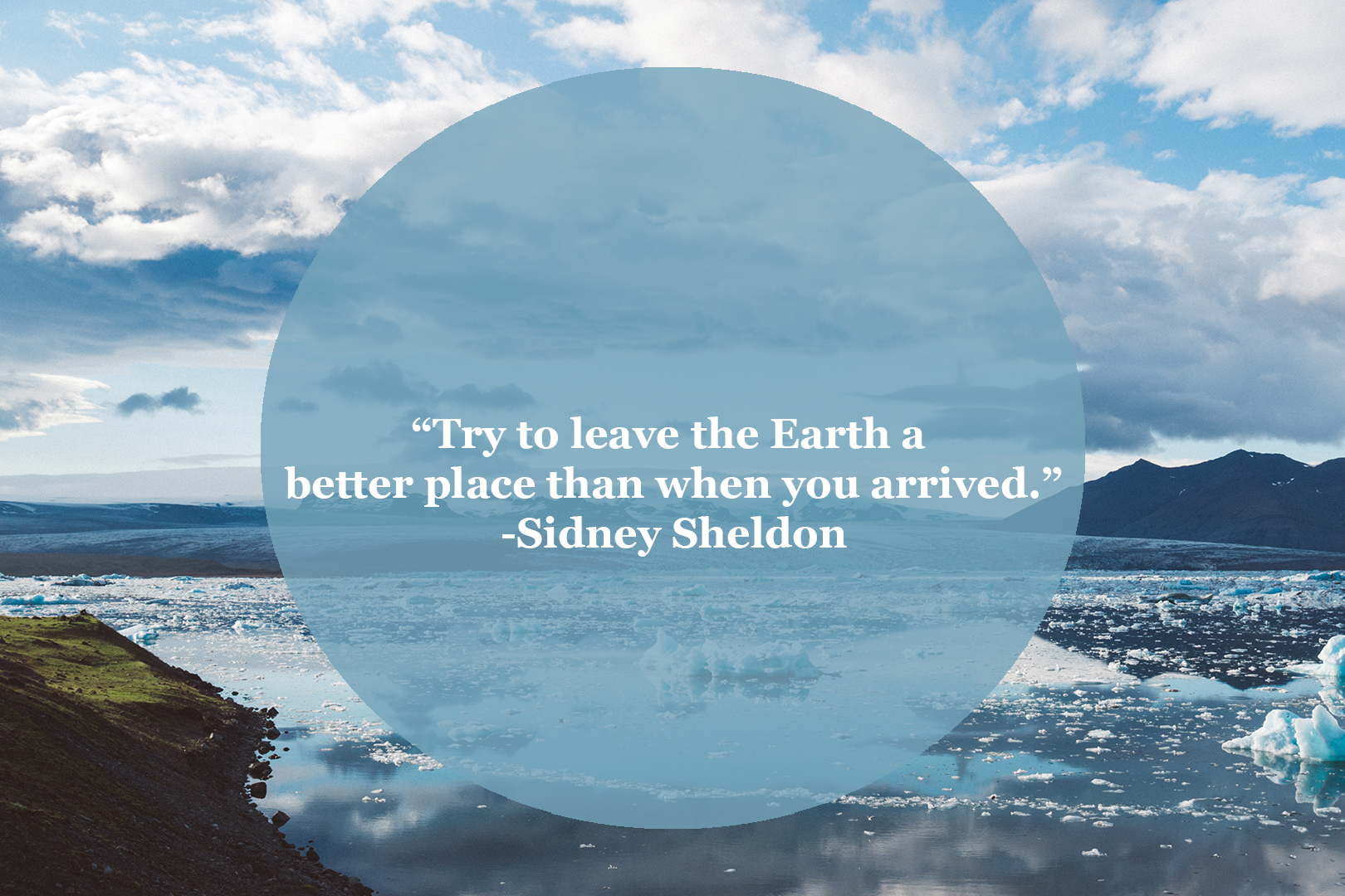 Try to leave the Earth a better place than when you arrived. Sidney Sheldon